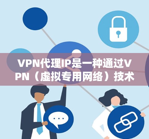 VPN代理IP是一种通过VPN（虚拟专用网络）技术将用户的真实IP地址替换为代理IP地址的方法。这种技术通常用于保护用户的隐私、绕过网络限制或提高网络安全性。以下是使用VPN代理IP的一般方法