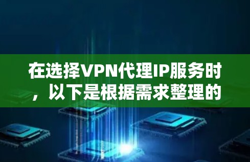 在选择VPN代理IP服务时，以下是根据需求整理的比较分析和建议