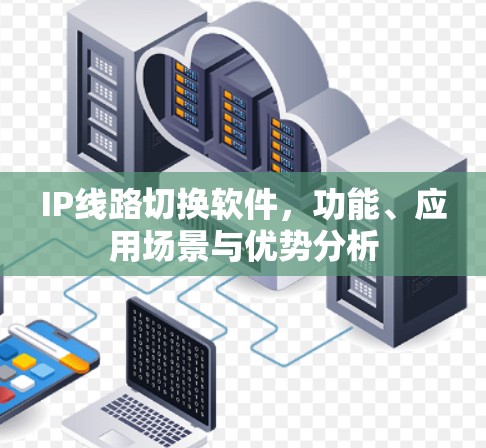 IP线路切换软件，功能、应用场景与优势分析