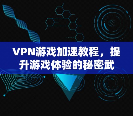 VPN游戏加速教程，提升游戏体验的秘密武器