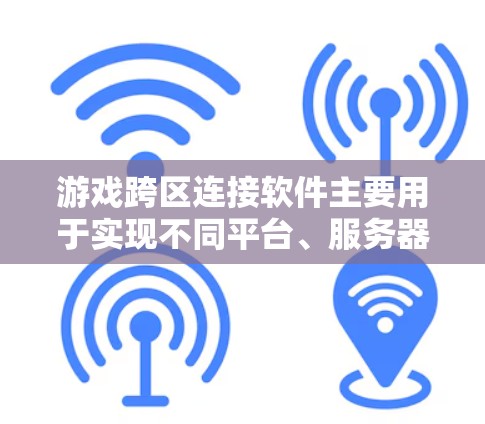 游戏跨区连接软件主要用于实现不同平台、服务器或地区的玩家之间的连接与互动，常见于多人在线游戏中，例如跨平台好友、跨区队伍、跨区通关等。以下是一些常见的解决方案和工具