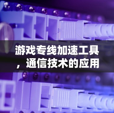 游戏专线加速工具，通信技术的应用与优化