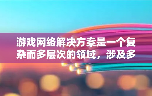 游戏网络解决方案是一个复杂而多层次的领域，涉及多种技术和策略来确保游戏在网络环境中的稳定性、安全性和流畅性。以下是对游戏网络解决方案的详细分析和总结