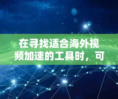 在寻找适合海外视频加速的工具时，可以按照以下步骤进行决策