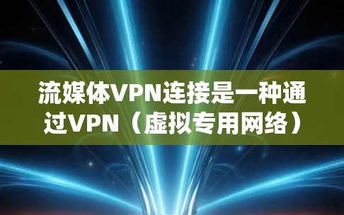 流媒体VPN连接是一种通过VPN（虚拟专用网络）来绕过地域限制，访问受限的流媒体内容的方法。以下是详细的步骤和注意事项