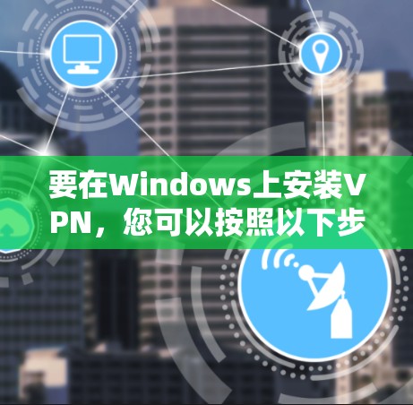 要在Windows上安装VPN，您可以按照以下步骤操作