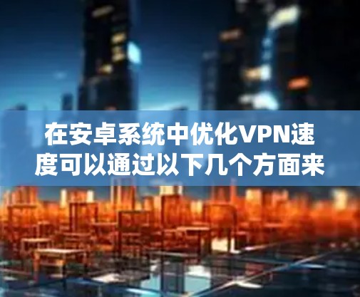 在安卓系统中优化VPN速度可以通过以下几个方面来实现