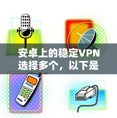 安卓上的稳定VPN选择多个，以下是几个推荐，并附上安装指南和使用建议