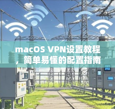 macOS VPN设置教程，简单易懂的配置指南