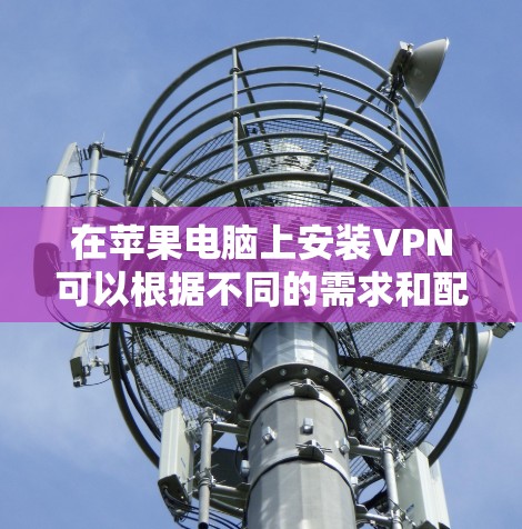 在苹果电脑上安装VPN可以根据不同的需求和配置方式有所不同。以下是一些常见的安装方法和步骤
