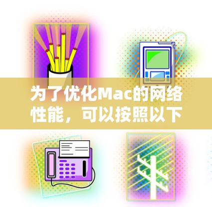 为了优化Mac的网络性能，可以按照以下步骤进行排查和调整