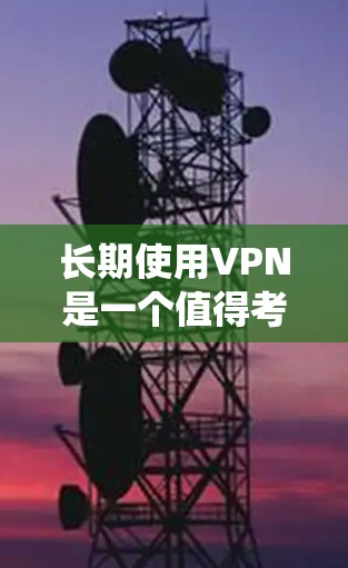 长期使用VPN是一个值得考虑的选择，尤其是在需要保护隐私、安全访问敏感资源或绕过地区限制等方面。以下是对长期使用VPN的综合分析和建议