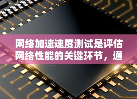 网络加速速度测试是评估网络性能的关键环节，通常涉及带宽、延迟和丢包率等多个维度。以下是对常用工具的详细分析和比较