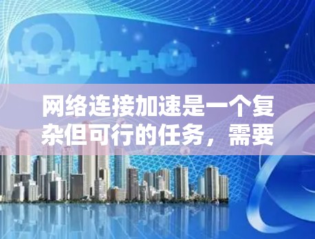 网络连接加速是一个复杂但可行的任务，需要从多个方面分析和优化。以下是一步步的解决方案