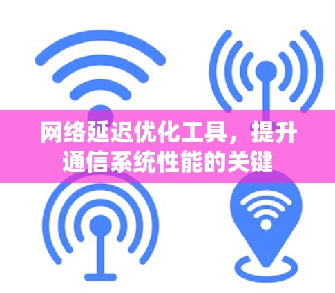 网络延迟优化工具，提升通信系统性能的关键