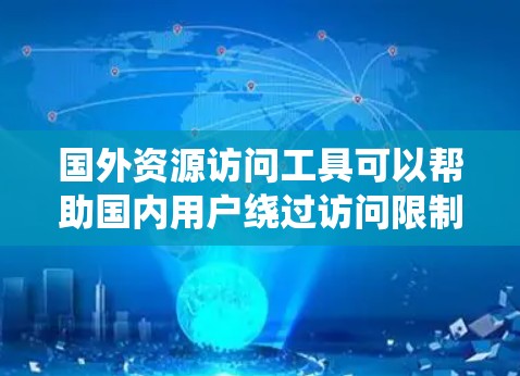 国外资源访问工具可以帮助国内用户绕过访问限制，获取更多资源和信息。以下是一些常见的工具及其使用方法
