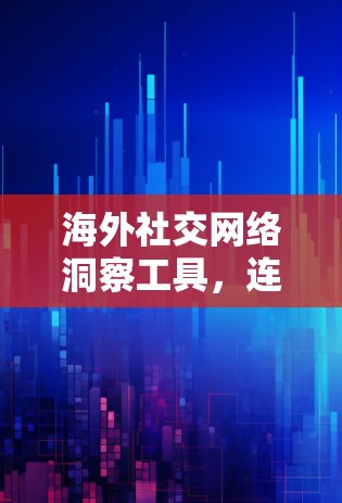 海外社交网络洞察工具，连接世界的数字化桥梁