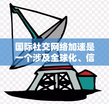 国际社交网络加速是一个涉及全球化、信息技术和跨国关系的复杂主题。以下是一些可能的解释和影响