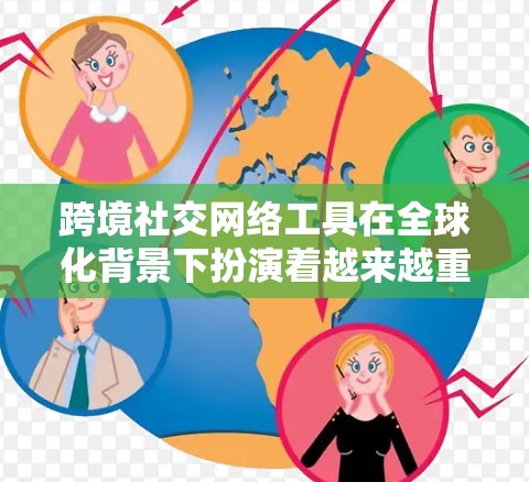 跨境社交网络工具在全球化背景下扮演着越来越重要的角色，它们不仅连接了不同国家的人们，还促进了文化交流和国际合作。以下是对这些工具的详细分析