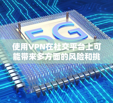 使用VPN在社交平台上可能带来多方面的风险和挑战。以下是对使用VPN在社交平台上可能遇到的问题和考虑因素的分析