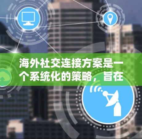 海外社交连接方案是一个系统化的策略，旨在帮助个人或企业在海外建立和维护高效、有效的社会关系网络。以下是一个典型的海外社交连接方案的框架