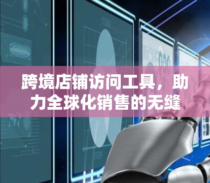 跨境店铺访问工具，助力全球化销售的无缝解决方案