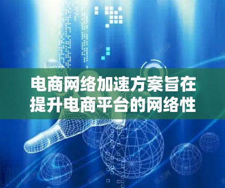 电商网络加速方案旨在提升电商平台的网络性能，优化用户体验，减少页面加载时间，提高交易速度和稳定性。以下是一个全面的电商网络加速方案