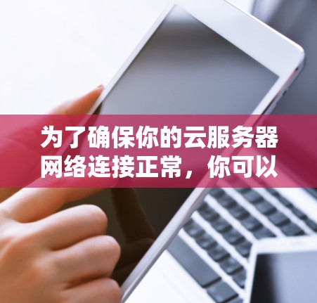 为了确保你的云服务器网络连接正常，你可以按照以下步骤进行测试