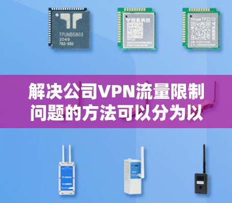 解决公司VPN流量限制问题的方法可以分为以下几个步骤