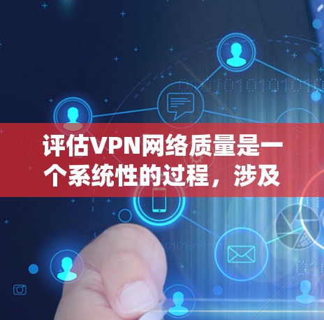 评估VPN网络质量是一个系统性的过程，涉及多个关键指标和步骤。以下是一个有条理的步骤指南，帮助你全面评估VPN的性能