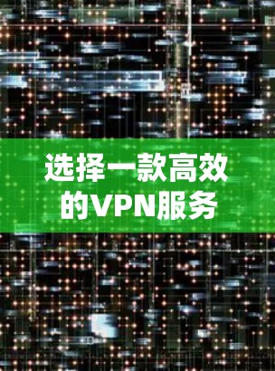 选择一款高效的VPN服务可以显著提升你的网络体验，确保数据安全。以下是为你量身定制的VPN选择指南