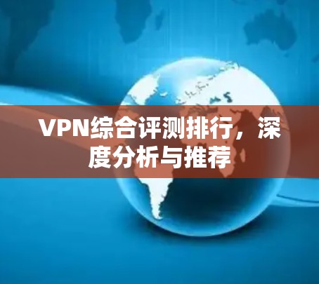 VPN综合评测排行，深度分析与推荐