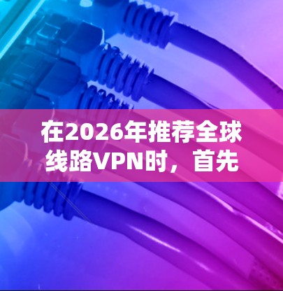 在2026年推荐全球线路VPN时，首先需要明确您的需求。以下是一些关键因素，您可以根据自己的需求选择合适的VPN服务