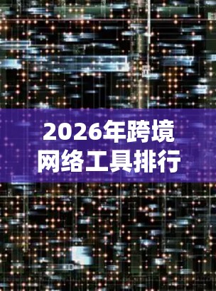 2026年跨境网络工具排行榜，技术创新与应用前景分析