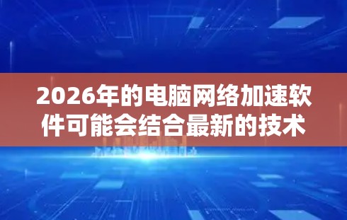 2026年的电脑网络加速软件可能会结合最新的技术来优化网络性能，提高数据传输速度和稳定性。以下是一些可能的技术和解决方案