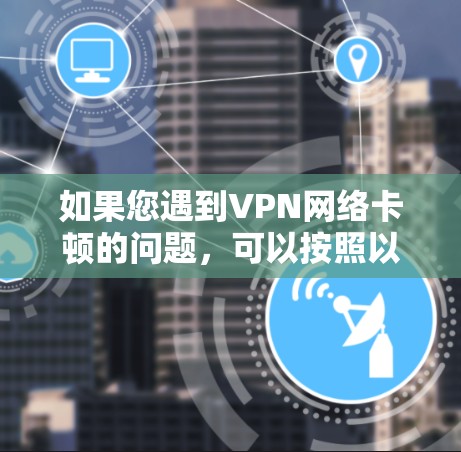 如果您遇到VPN网络卡顿的问题，可以按照以下步骤逐步排查和解决