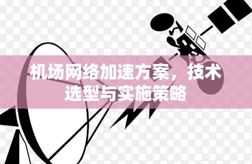 机场网络加速方案，技术选型与实施策略