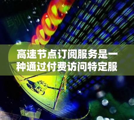 高速节点订阅服务是一种通过付费访问特定服务器或网络设备来提升网络连接速度和稳定性的服务。以下是对该服务的详细分步解释