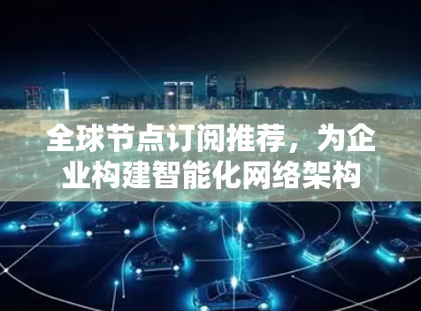 全球节点订阅推荐，为企业构建智能化网络架构