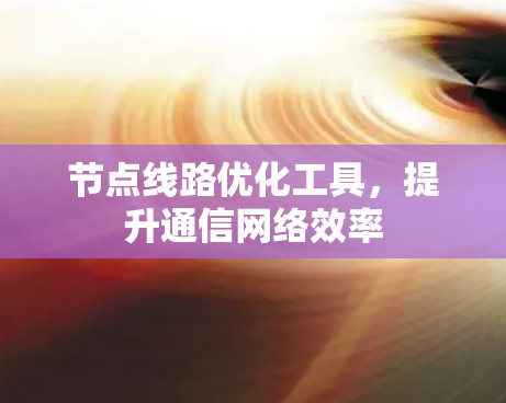 节点线路优化工具，提升通信网络效率