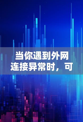 当你遇到外网连接异常时，可以按照以下步骤逐步排查和解决问题