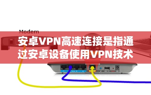 安卓VPN高速连接是指通过安卓设备使用VPN技术实现快速、安全的互联网连接，通常用于绕过网络限制或保护隐私。以下是设置安卓VPN的步骤和注意事项