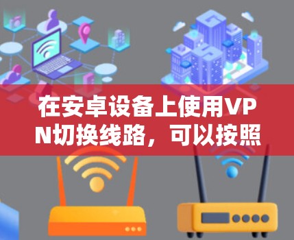 在安卓设备上使用VPN切换线路，可以按照以下步骤操作