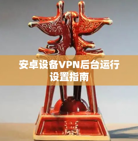 安卓设备VPN后台运行设置指南