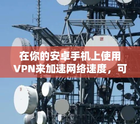 在你的安卓手机上使用VPN来加速网络速度，可以按照以下步骤进行