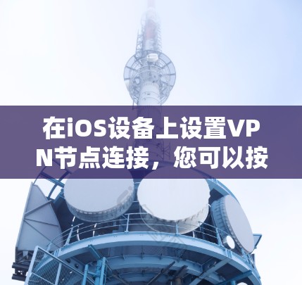 在iOS设备上设置VPN节点连接，您可以按照以下步骤进行