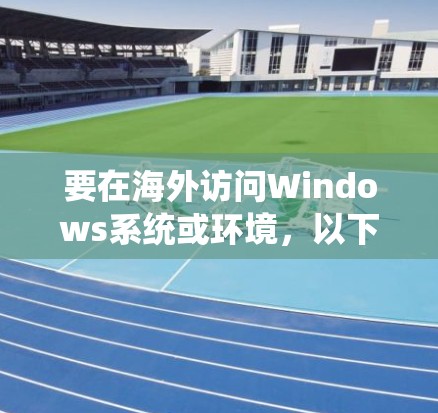 要在海外访问Windows系统或环境，以下是一些常见的解决方案和方法