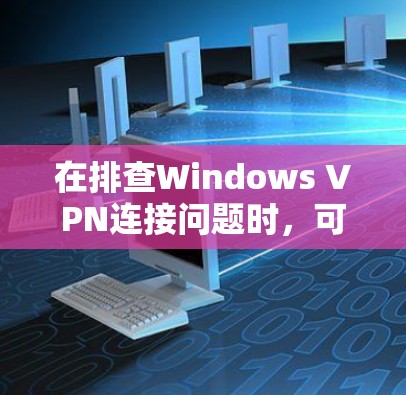 在排查Windows VPN连接问题时，可以按照以下步骤进行检查和修复