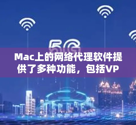 Mac上的网络代理软件提供了多种功能，包括VPN、内容过滤、威胁检测等，以下是根据不同功能和需求分类的推荐软件