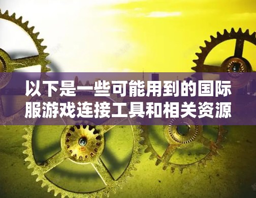 以下是一些可能用到的国际服游戏连接工具和相关资源